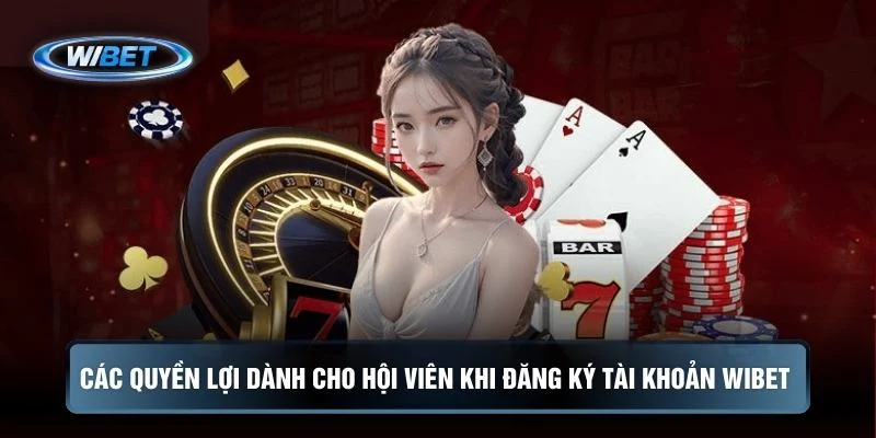 Các quyền lợi dành cho hội viên khi đăng ký tài khoản Wibet 