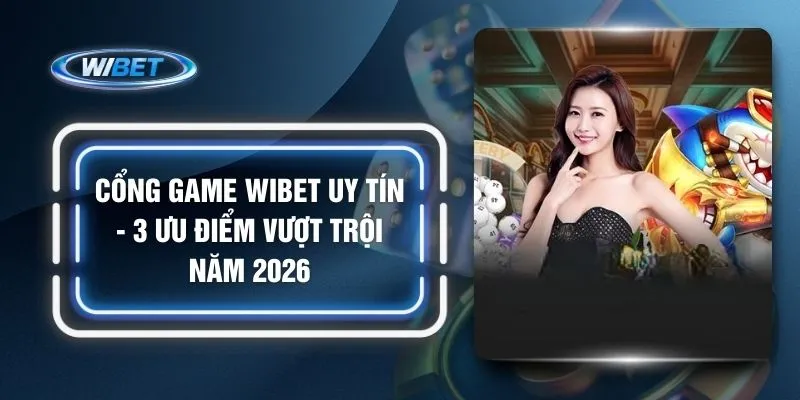 Cổng Game WIBET Uy Tín - 3 Ưu Điểm Vượt Trội Năm 2026