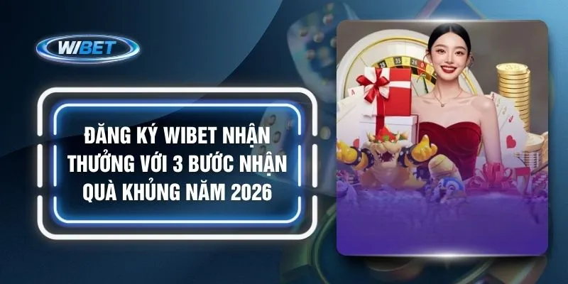Đăng Ký Wibet Nhận Thưởng Với 3 Bước Nhận Quà Khủng Năm 2026