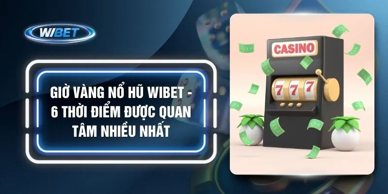 Giờ Vàng Nổ Hũ WIBET - 6 Thời Điểm Được Quan Tâm Nhiều Nhất