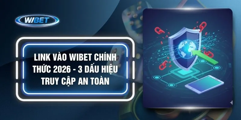 Link Vào WIBET Chính Thức 2026 - 3 Dấu Hiệu Truy Cập An Toàn