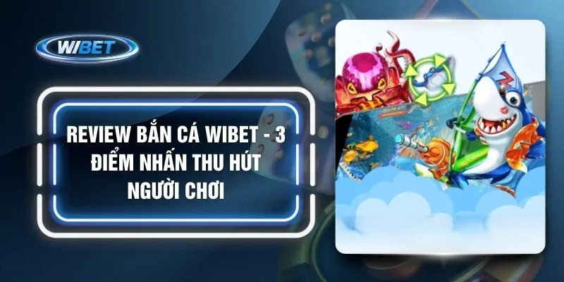 Review Bắn Cá WIBET - 3 Điểm Nhấn Thu Hút Người Chơi