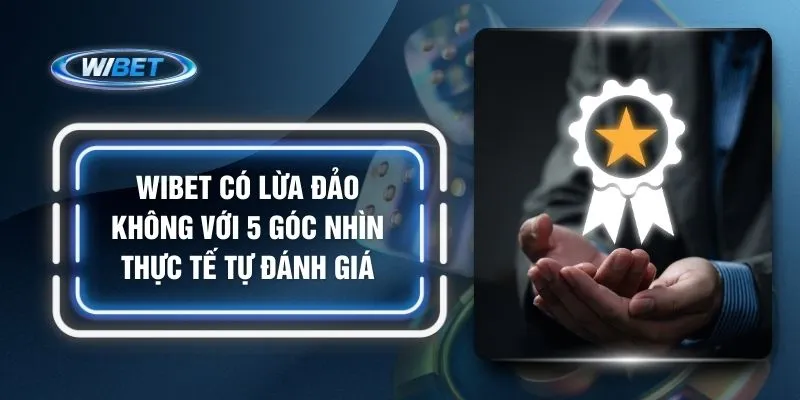 WIBET Có Lừa Đảo Không Với 5 Góc Nhìn Thực Tế Tự Đánh Giá