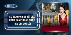 So Sánh WIBET Với Các Cổng Game Khác Qua 3 Tiêu Chí Cốt Lõi